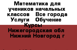 Математика для учеников начальных классов - Все города Услуги » Обучение. Курсы   . Нижегородская обл.,Нижний Новгород г.